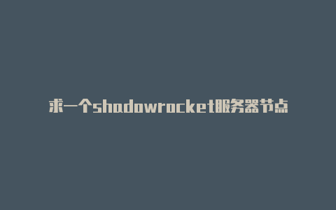 求一个shadowrocket服务器节点shadowrocket不能获取订阅节点