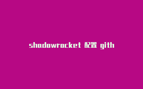 shadowrocket 配置 github常常更新-shadowrocket导