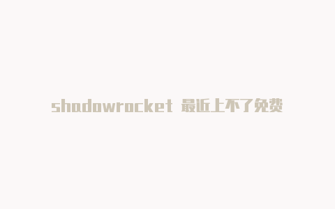 shadowrocket 最近上不了免费订阅