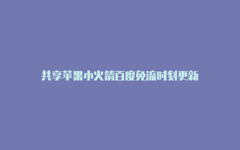 共享苹果小火箭百度免流时刻更新