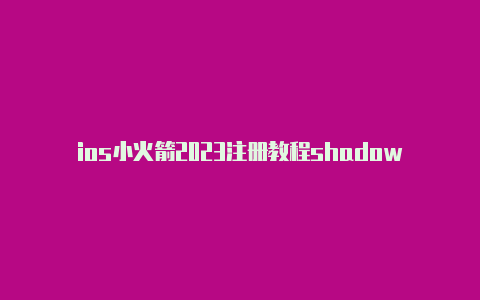 ios小火箭2023注册教程shadowrocket突然上不了外网[安全可靠