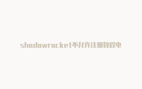 shadowrocket不允许注册教程电脑版shadowrocket下载[永久获