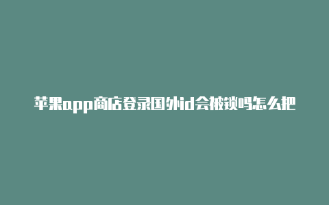 苹果app商店登录国外id会被锁吗怎么把苹果id改成国外