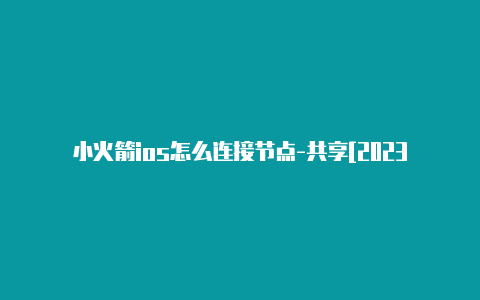 小火箭ios怎么连接节点-共享[2023精品