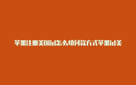 苹果注册美国id怎么填付款方式苹果id美国三个街道怎么填写