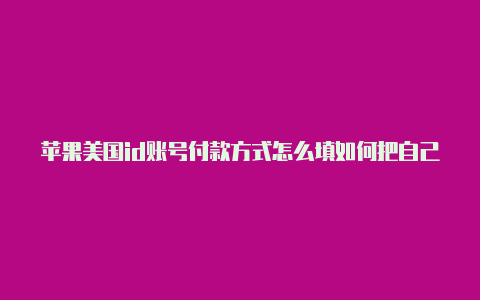 苹果美国id账号付款方式怎么填如何把自己的苹果id改为美国