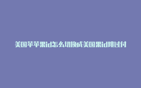 美国苹苹果id怎么切换成美国果id跳过付款方式