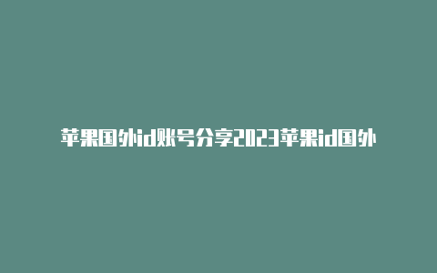 苹果国外id账号分享2023苹果id国外老号