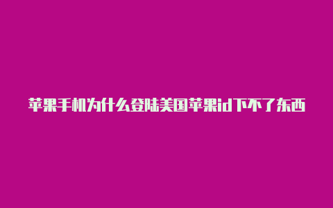 苹果手机为什么登陆美国苹果id下不了东西美国id可以上谷歌吗