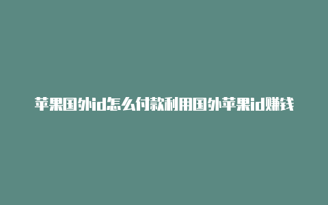 苹果国外id怎么付款利用国外苹果id赚钱靠谱吗