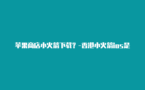 苹果商店小火箭下载？-香港小火箭ios是干嘛的分享