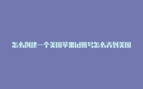 怎么创建一个美国苹果id账号怎么弄到美国的苹果id