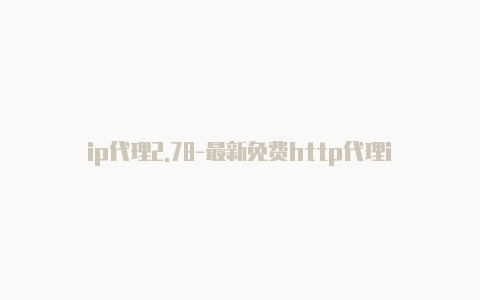 ip代理2.78-最新免费http代理ip时刻更新