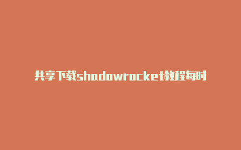 共享下载shadowrocket教程每时更新