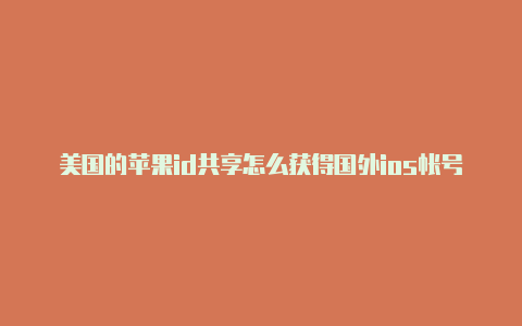 美国的苹果id共享怎么获得国外ios帐号和密码