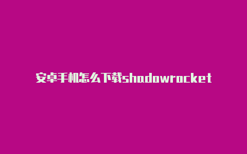 安卓手机怎么下载shadowrocket小火箭苹果安装方法分享