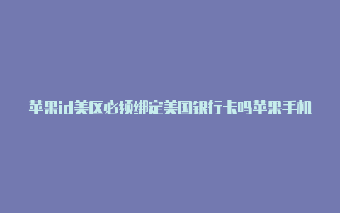 苹果id美区必须绑定美国银行卡吗苹果手机登陆国外帐号会怎么样