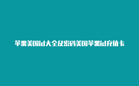 苹果美国id大全及密码美国苹果id充值卡怎么用