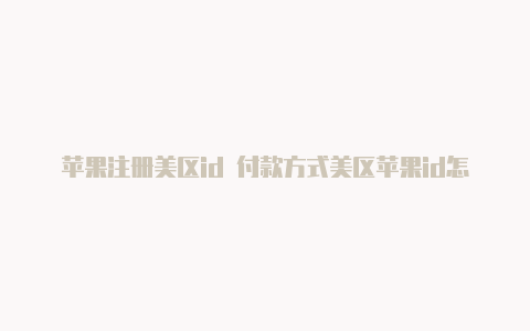 苹果注册美区id 付款方式美区苹果id怎么秒扣款