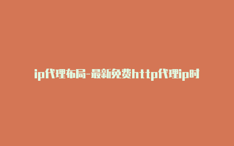ip代理布局-最新免费http代理ip时刻更新