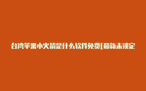 台湾苹果小火箭是什么软件免费[最新未锁定