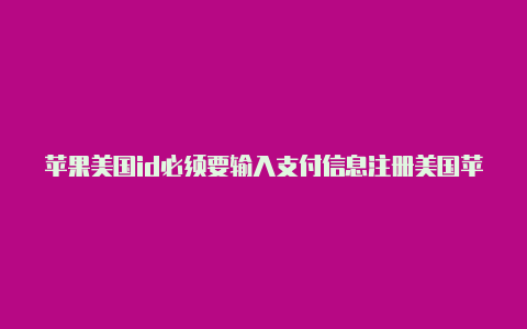 苹果美国id必须要输入支付信息注册美国苹果id付款方式怎么填写