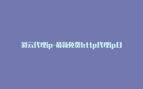 彩云代理ip-最新免费http代理ip日日更新