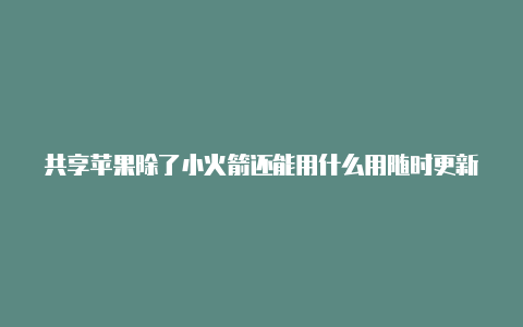 共享苹果除了小火箭还能用什么用随时更新