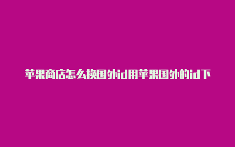 苹果商店怎么换国外id用苹果国外的id下auto