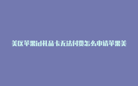 美区苹果id礼品卡无法付费怎么申请苹果美区id账号