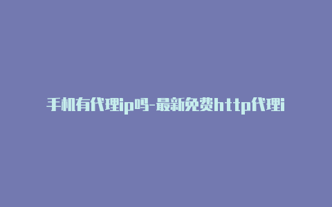 手机有代理ip吗-最新免费http代理ip每时更新