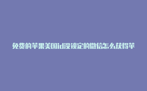 免费的苹果美国id没锁定的微信怎么获得苹果美国id账号