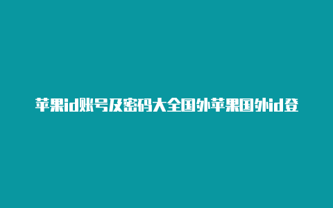 苹果id账号及密码大全国外苹果国外id登录要验证码怎么办