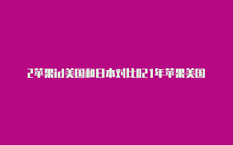 2苹果id美国和日本对比021年苹果美国可用id