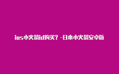 ios小火箭id购买？-日本小火箭安卓版免费下载苹果共享