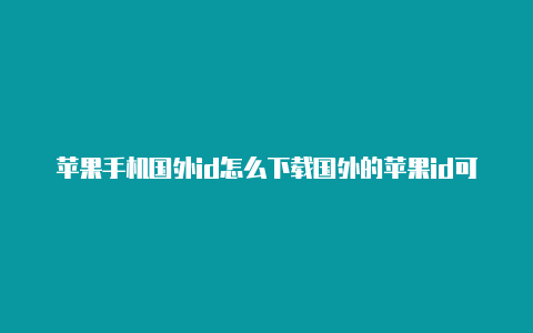 苹果手机国外id怎么下载国外的苹果id可以注册中国抖音吗不了游戏?