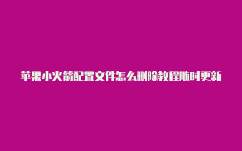 苹果小火箭配置文件怎么删除教程随时更新