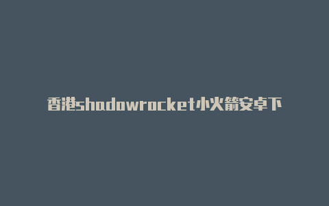 香港shadowrocket小火箭安卓下载注册教程免费共享-Shadowrocket(小火箭)