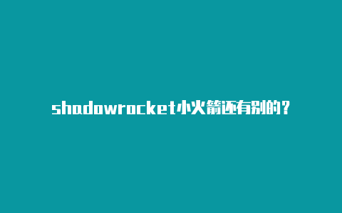 shadowrocket小火箭还有别的？-香港shadowrocker怎么用分享