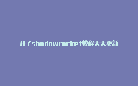 开了shadowrocket教程天天更新