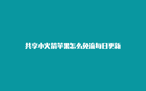 共享小火箭苹果怎么免流每日更新