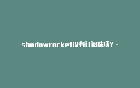 shadowrocket没有订阅选项？-台湾小火箭校园版能换手机登录吗苹果共享