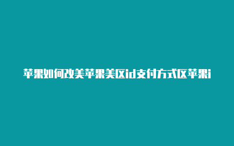 苹果如何改美苹果美区id支付方式区苹果id