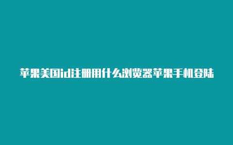 苹果美国id注册用什么浏览器苹果手机登陆美国id商店没变化-Shadowrocket(小火箭)