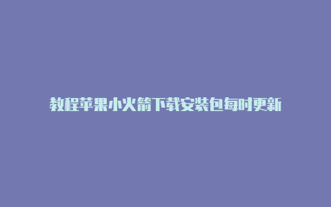 教程苹果小火箭下载安装包每时更新