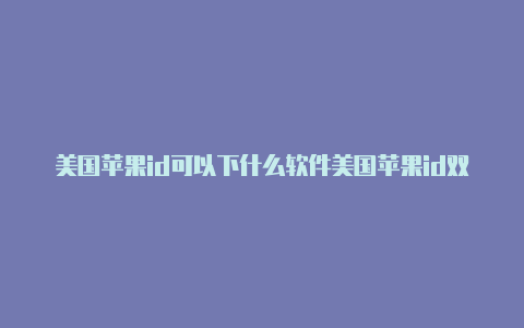 美国苹果id可以下什么软件美国苹果id双禁