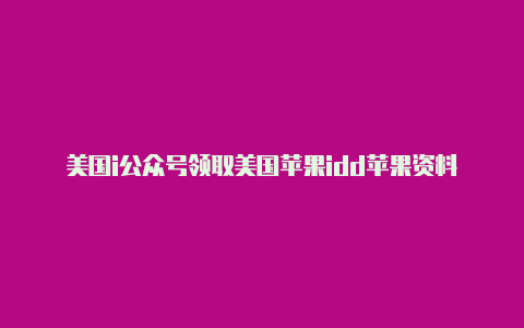 美国i公众号领取美国苹果idd苹果资料