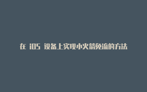 在 iOS 设备上实现小火箭免流的方法