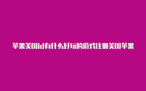 苹果美国id有什么好玩的游戏注册美国苹果id需要美国电话