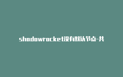 shadowrocket没有默认节点-共享[未锁定